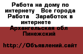 Работа на дому по интернету - Все города Работа » Заработок в интернете   . Архангельская обл.,Пинежский 
